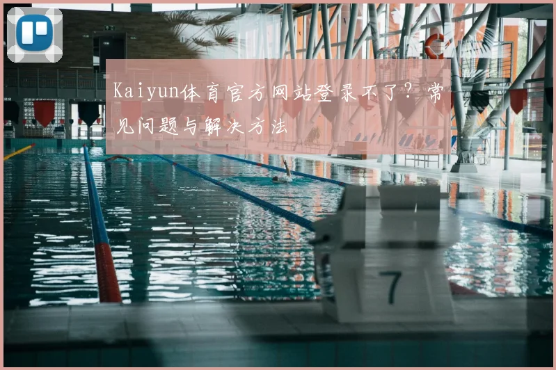 Kaiyun体育官方网站登录不了？常见问题与解决方法