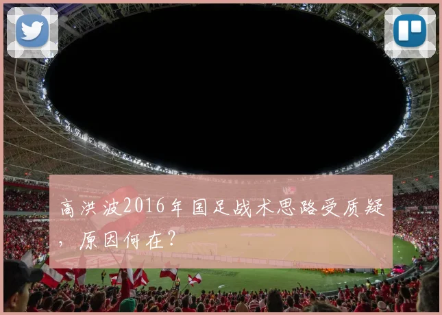高洪波2016年国足战术思路受质疑，原因何在？