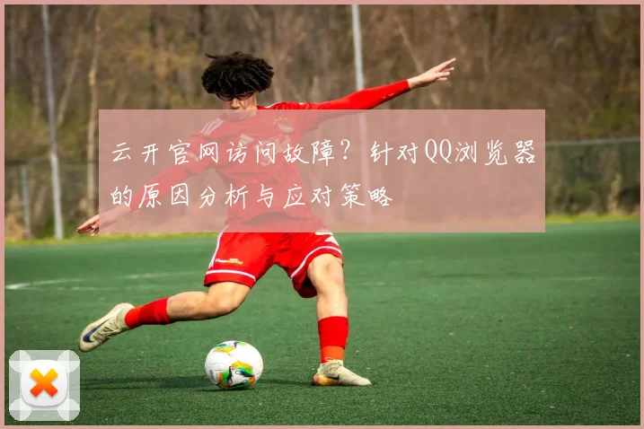 云开官网访问故障？针对QQ浏览器的原因分析与应对策略