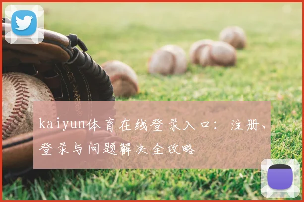 kaiyun体育在线登录入口：注册、登录与问题解决全攻略