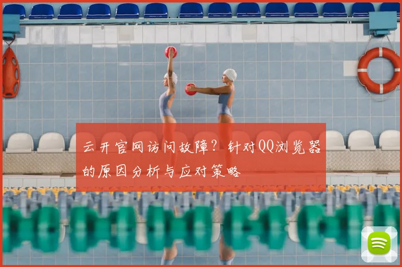 云开官网访问故障？针对QQ浏览器的原因分析与应对策略