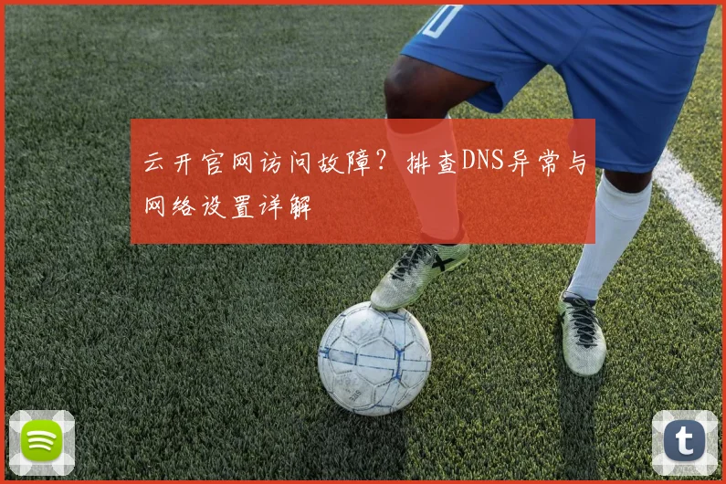 云开官网访问故障？排查DNS异常与网络设置详解