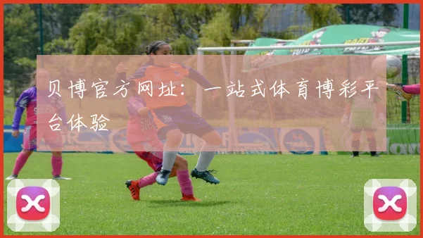 贝博官方网址：一站式体育博彩平台体验