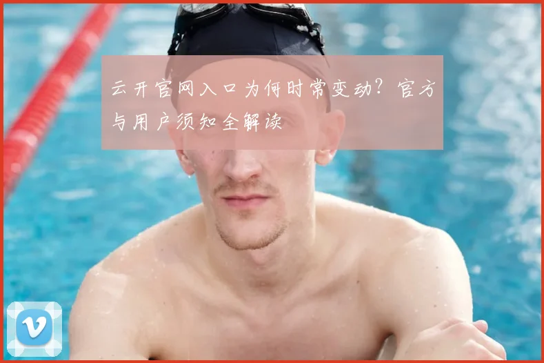 云开官网入口为何时常变动？官方与用户须知全解读
