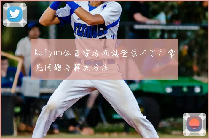 Kaiyun体育官方网站登录不了？常见问题与解决方法