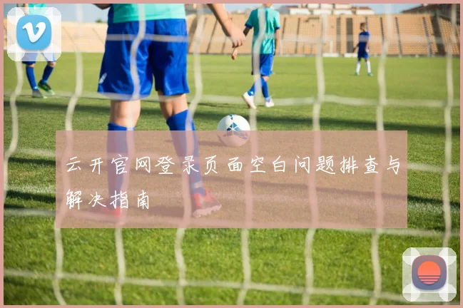 云开官网登录页面空白问题排查与解决指南