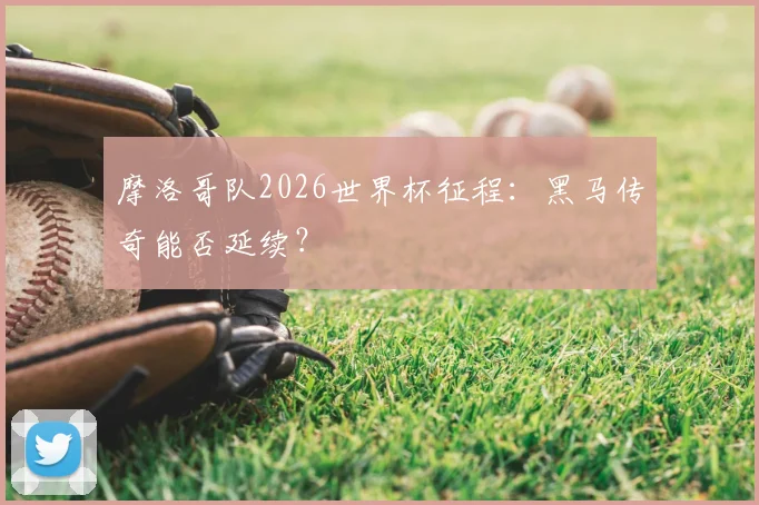 摩洛哥队2026世界杯征程：黑马传奇能否延续？
