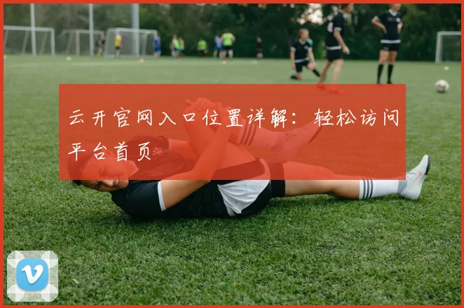 云开官网入口位置详解：轻松访问平台首页