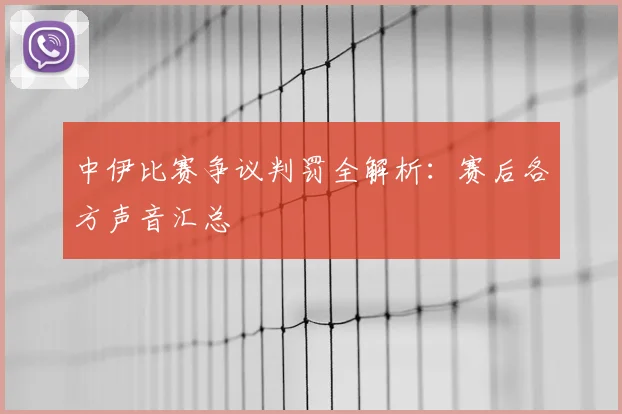 中伊比赛争议判罚全解析：赛后各方声音汇总