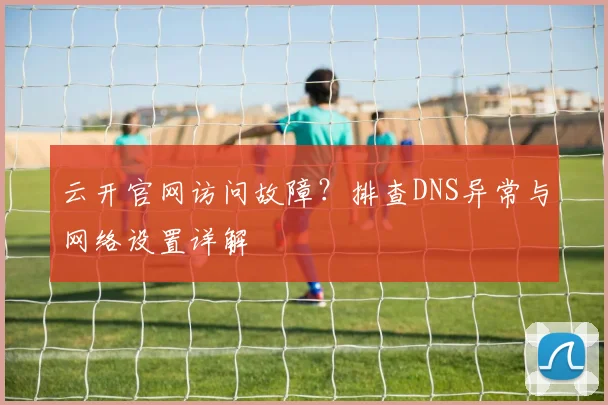 云开官网访问故障？排查DNS异常与网络设置详解