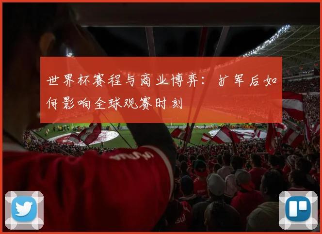 世界杯赛程与商业博弈：扩军后如何影响全球观赛时刻