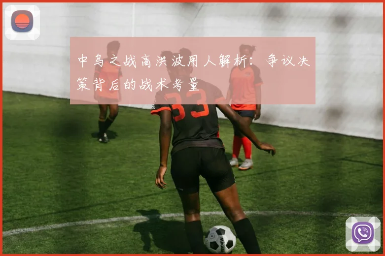 中乌之战高洪波用人解析：争议决策背后的战术考量
