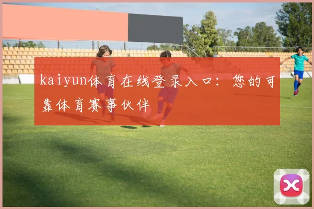 kaiyun体育在线登录入口：您的可靠体育赛事伙伴