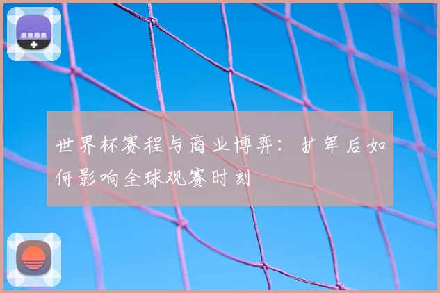 世界杯赛程与商业博弈：扩军后如何影响全球观赛时刻