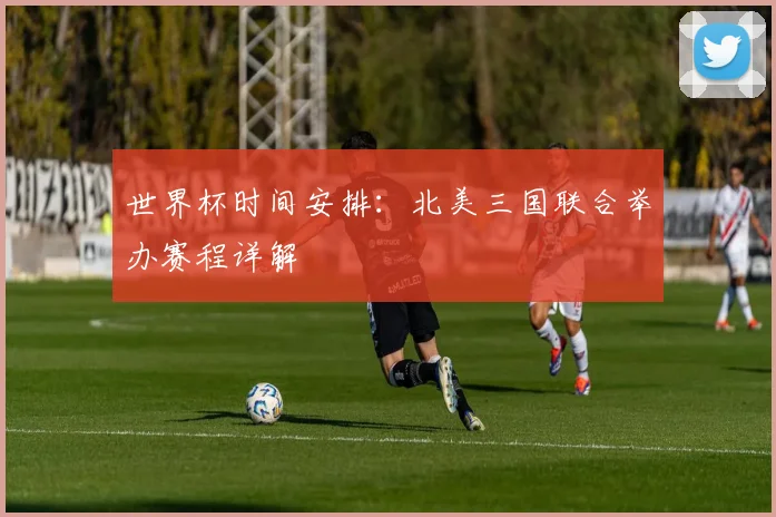 世界杯时间安排：北美三国联合举办赛程详解