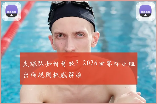 支球队如何晋级？2026世界杯小组出线规则权威解读