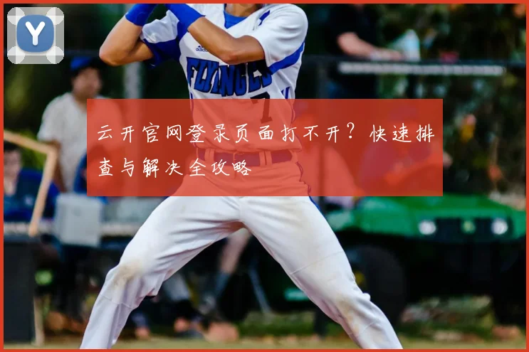 云开官网登录页面打不开？快速排查与解决全攻略